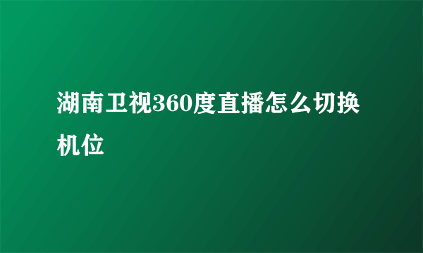 湖南卫视360度直播怎么切换机位