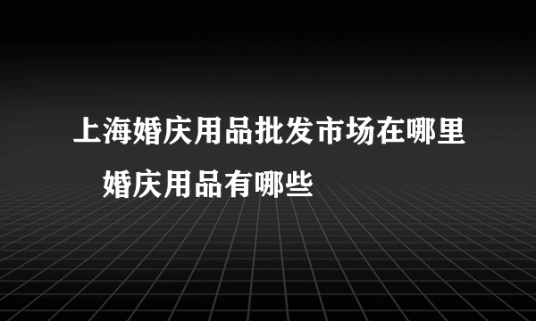 上海婚庆用品批发市场在哪里　婚庆用品有哪些