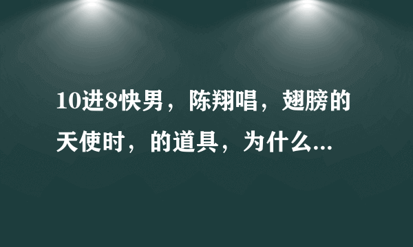 10进8快男，陈翔唱，翅膀的天使时，的道具，为什么陈翔身上没有翅膀？