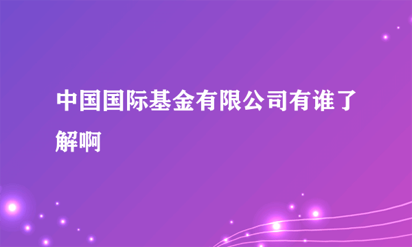 中国国际基金有限公司有谁了解啊