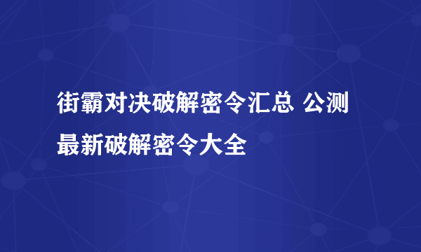 街霸对决破解密令汇总 公测最新破解密令大全