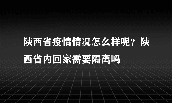 陕西省疫情情况怎么样呢？陕西省内回家需要隔离吗