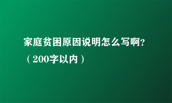 家庭贫困原因说明怎么写啊？（200字以内）