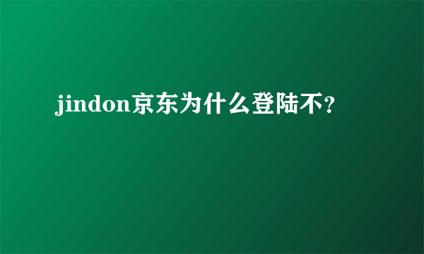 jindon京东为什么登陆不？