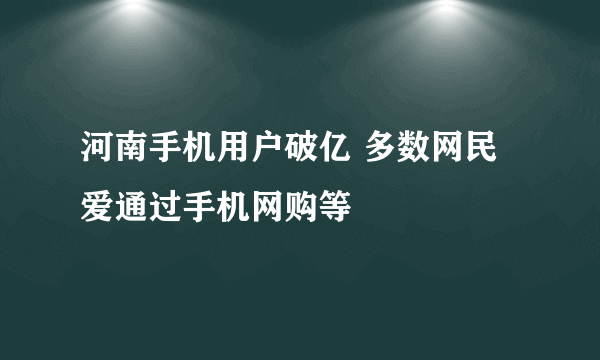 河南手机用户破亿 多数网民爱通过手机网购等