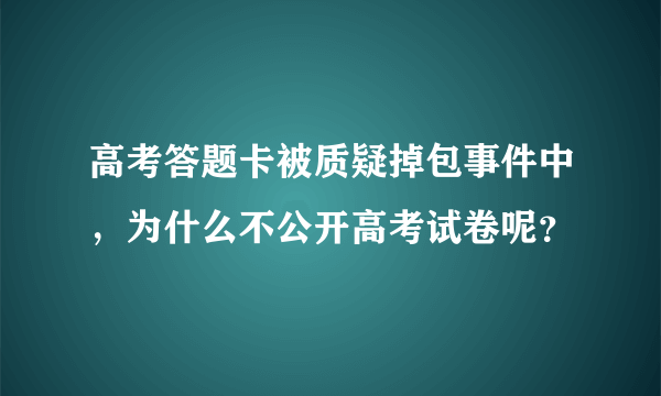 高考答题卡被质疑掉包事件中，为什么不公开高考试卷呢？