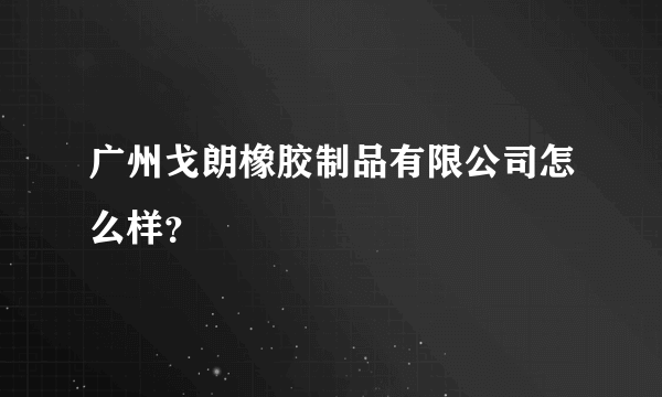 广州戈朗橡胶制品有限公司怎么样？