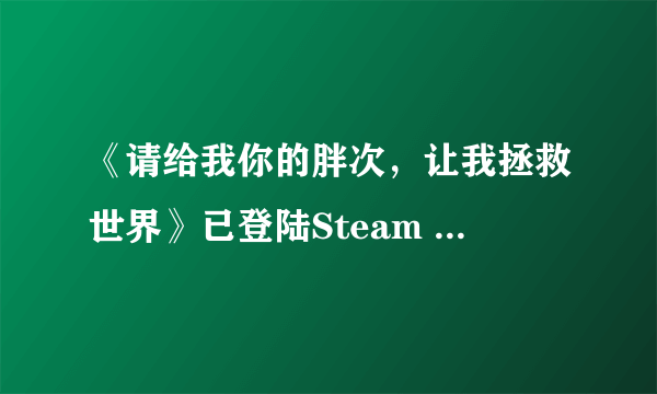 《请给我你的胖次，让我拯救世界》已登陆Steam 首周折后价16元