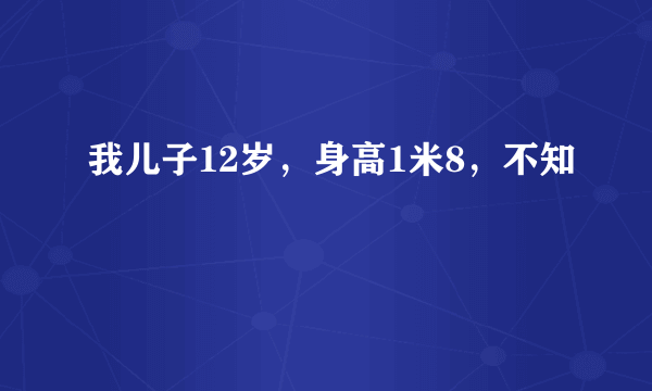 我儿子12岁，身高1米8，不知