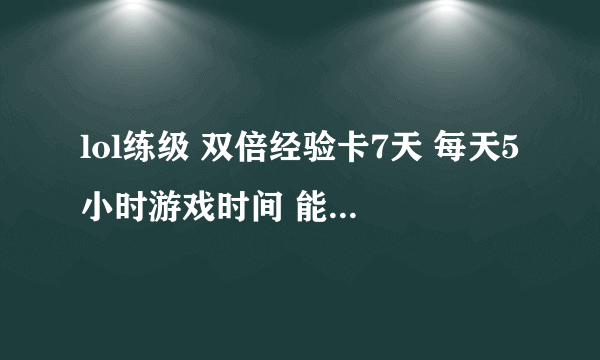 lol练级 双倍经验卡7天 每天5小时游戏时间 能从20升到30级吗