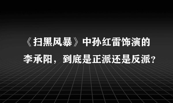 《扫黑风暴》中孙红雷饰演的李承阳，到底是正派还是反派？