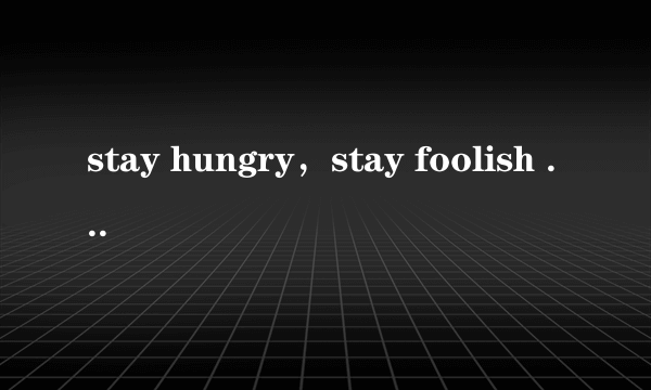 stay hungry，stay foolish 什么意思