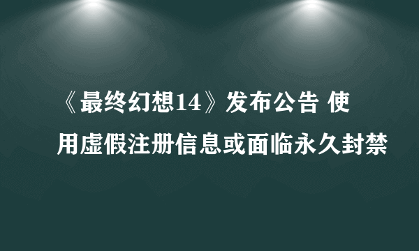 《最终幻想14》发布公告 使用虚假注册信息或面临永久封禁