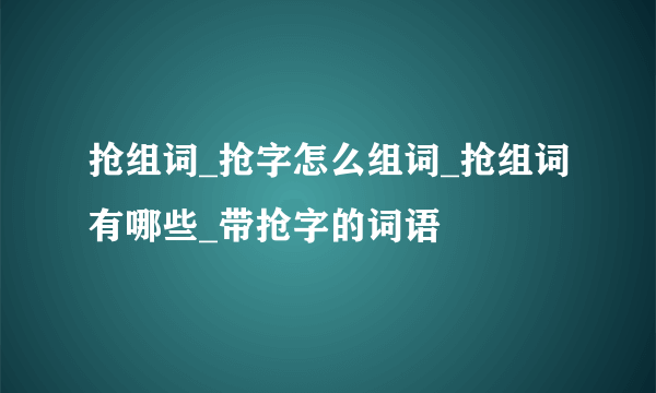 抢组词_抢字怎么组词_抢组词有哪些_带抢字的词语