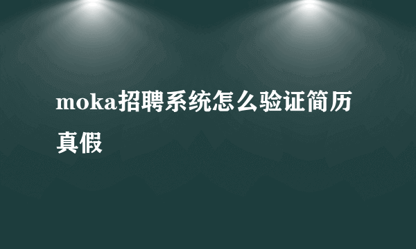 moka招聘系统怎么验证简历真假