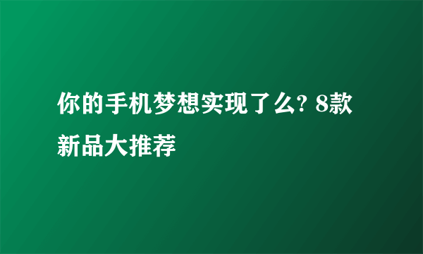 你的手机梦想实现了么? 8款新品大推荐