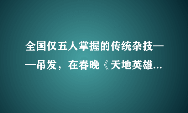 全国仅五人掌握的传统杂技——吊发，在春晚《天地英雄》华丽出山