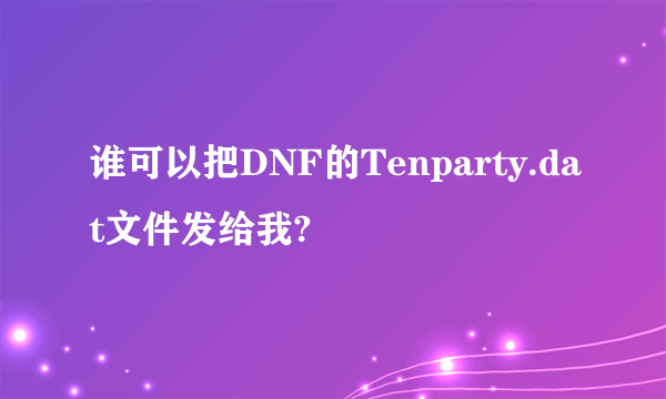 谁可以把DNF的Tenparty.dat文件发给我?