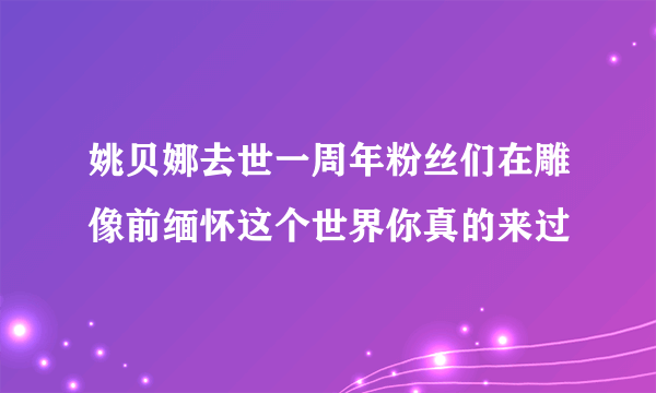 姚贝娜去世一周年粉丝们在雕像前缅怀这个世界你真的来过