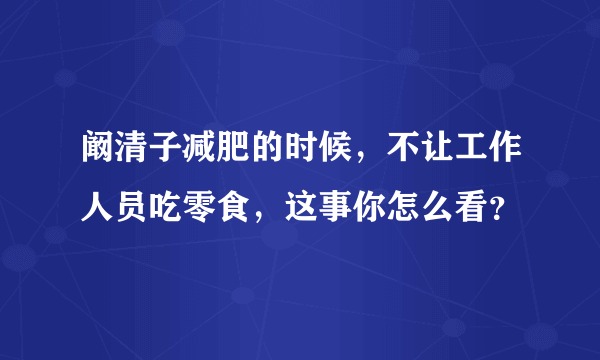 阚清子减肥的时候，不让工作人员吃零食，这事你怎么看？