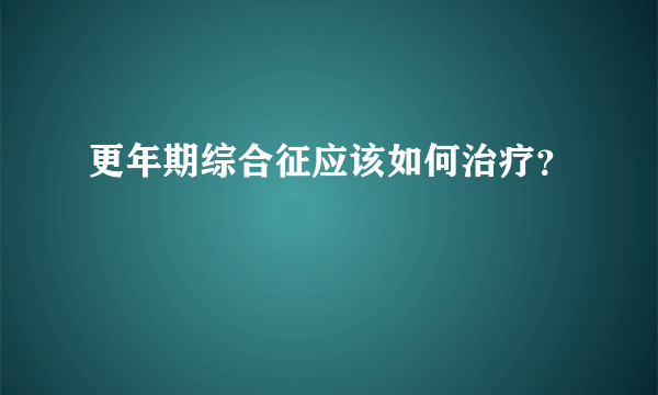 更年期综合征应该如何治疗？