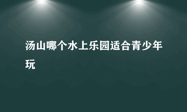 汤山哪个水上乐园适合青少年玩