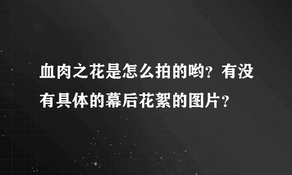 血肉之花是怎么拍的哟？有没有具体的幕后花絮的图片？