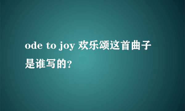 ode to joy 欢乐颂这首曲子是谁写的？