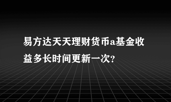 易方达天天理财货币a基金收益多长时间更新一次？