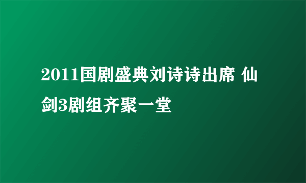 2011国剧盛典刘诗诗出席 仙剑3剧组齐聚一堂