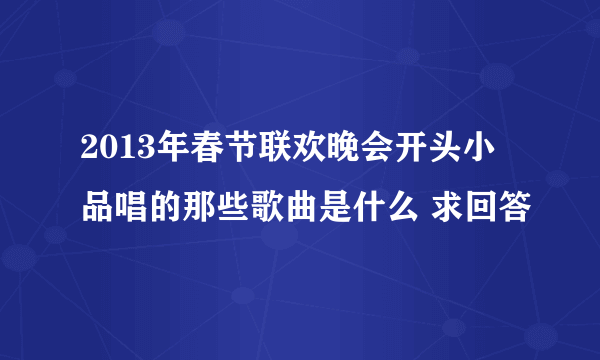 2013年春节联欢晚会开头小品唱的那些歌曲是什么 求回答