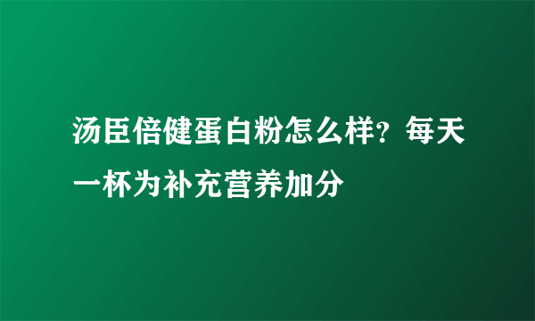 汤臣倍健蛋白粉怎么样？每天一杯为补充营养加分