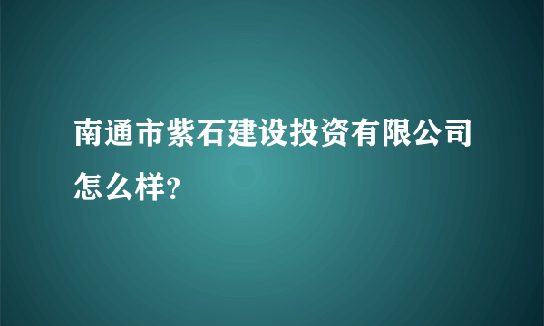 南通市紫石建设投资有限公司怎么样？