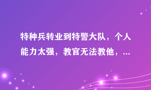 特种兵转业到特警大队，个人能力太强，教官无法教他，是什么电视剧？