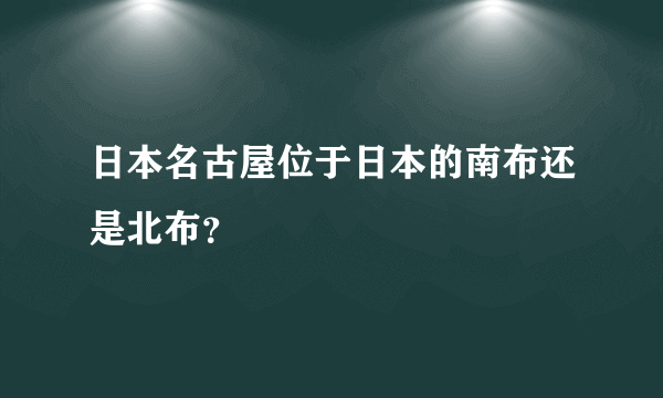 日本名古屋位于日本的南布还是北布？