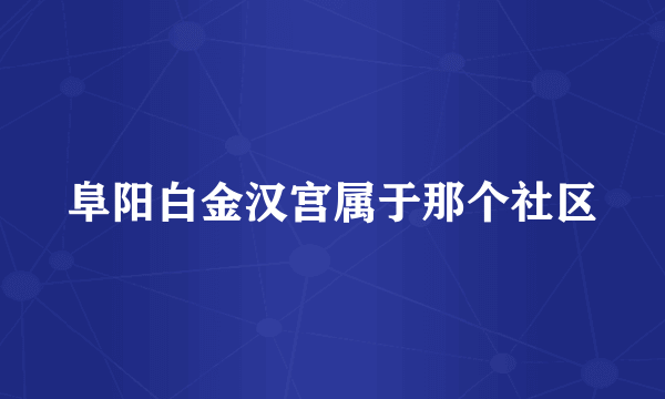 阜阳白金汉宫属于那个社区