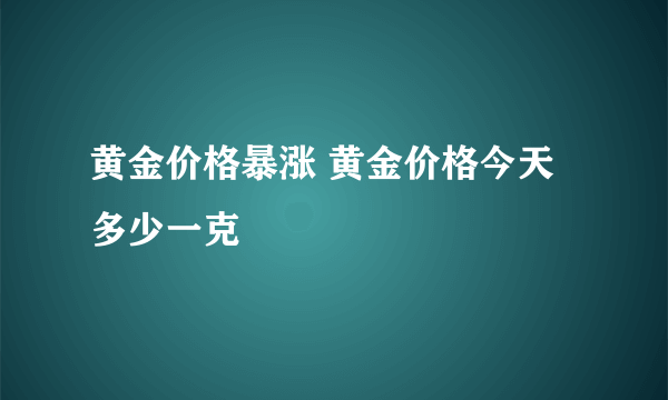 黄金价格暴涨 黄金价格今天多少一克