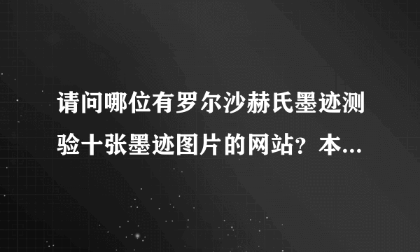 请问哪位有罗尔沙赫氏墨迹测验十张墨迹图片的网站？本人对此很感兴趣，请知道的人告诉我。