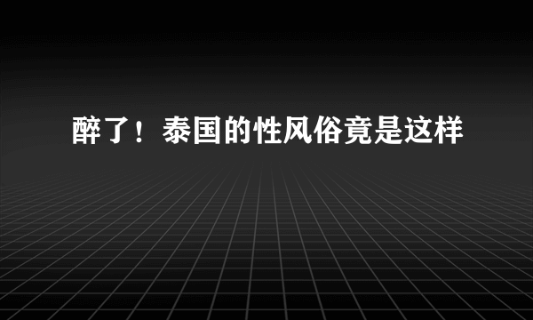 醉了！泰国的性风俗竟是这样