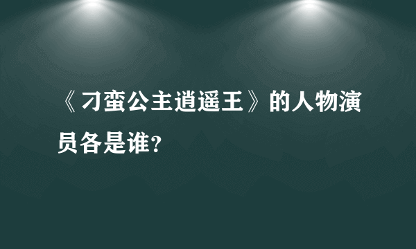 《刁蛮公主逍遥王》的人物演员各是谁？