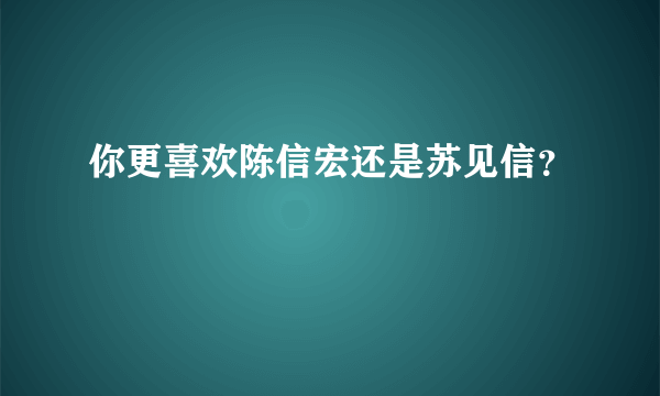 你更喜欢陈信宏还是苏见信？