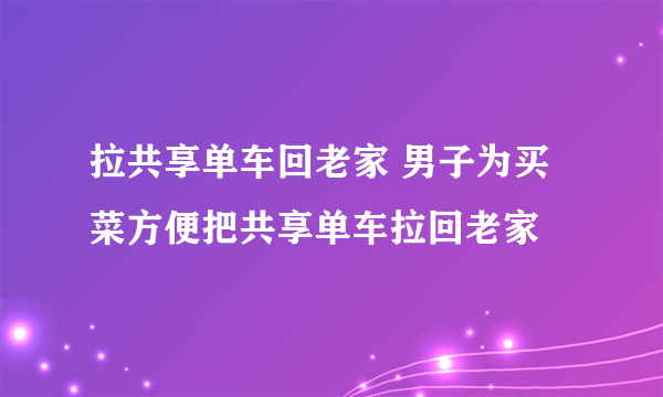 拉共享单车回老家 男子为买菜方便把共享单车拉回老家