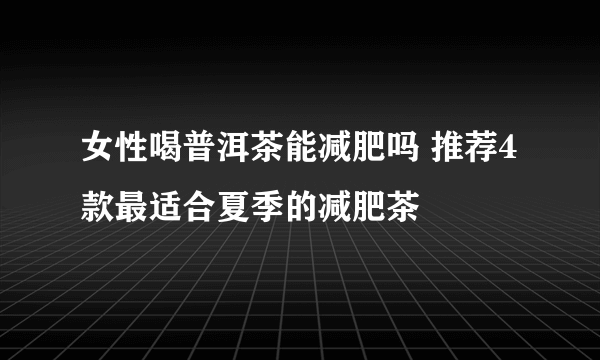 女性喝普洱茶能减肥吗 推荐4款最适合夏季的减肥茶