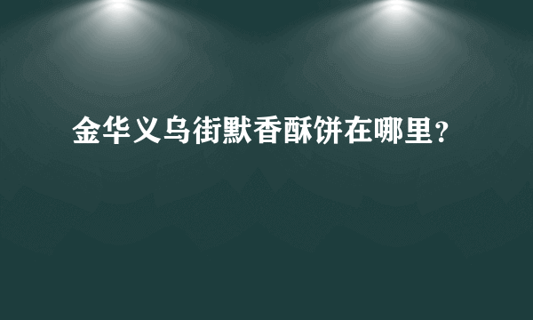 金华义乌街默香酥饼在哪里？