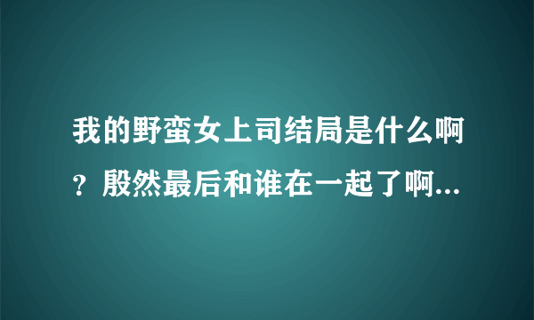 我的野蛮女上司结局是什么啊？殷然最后和谁在一起了啊。 林夕？子寒？还是纱织啊？？？