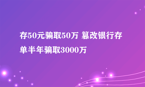 存50元骗取50万 篡改银行存单半年骗取3000万