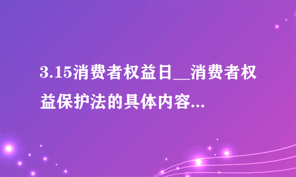 3.15消费者权益日__消费者权益保护法的具体内容是什么呀？我们应该怎么样维护自己的权益呢？