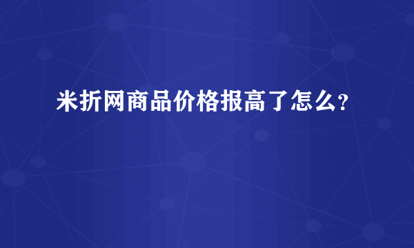 米折网商品价格报高了怎么？