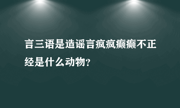 言三语是造谣言疯疯癫癫不正经是什么动物？