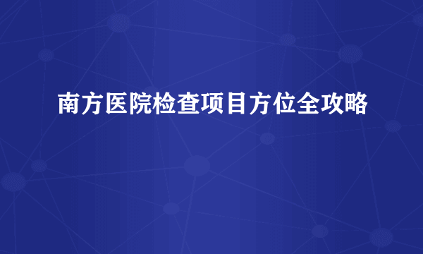 南方医院检查项目方位全攻略